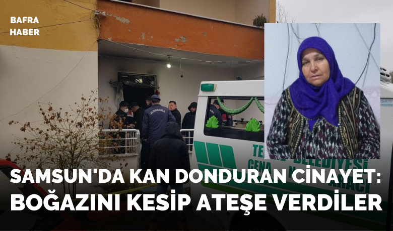Samsun’da kan donduran cinayet: Boğazınıkesip altınlarını aldıklarını kadını ateşe verdiler