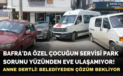 Bafra'da Özel Çocuğun Servisi Park Sorunu Yüzünden Eve Ulaşamıyor!
