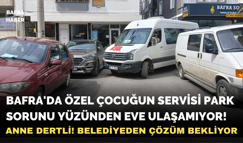 Bafra'da Özel Çocuğun ServisiPark Sorunu Yüzünden Eve Ulaşamıyor!
