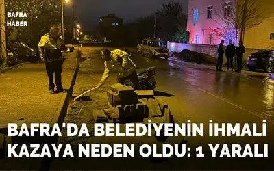 Bafra'da Belediyenin İhmali Kazaya Neden Oldu