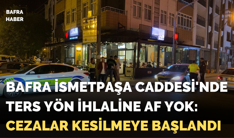 Bafra İsmetpaşa Caddesi'nde Ters Yön İhlaline Af Yok: Cezalar Kesilmeye Başlandı