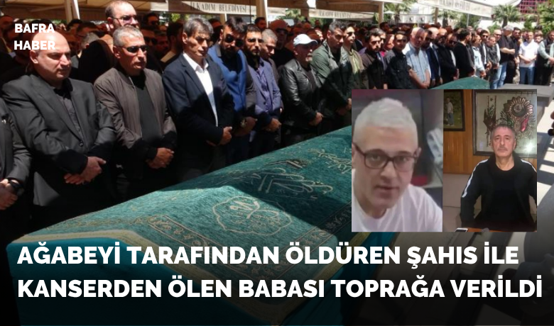 Ağabeyi tarafından öldüren şahıs ilekanserden ölen babası toprağa verildi