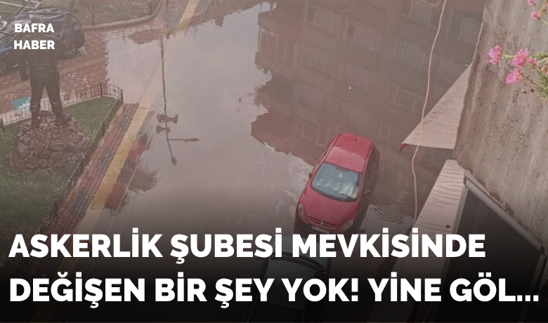 Bafra'da Sağanak Yağış Sonrası Askerlik Şubesi Bölgesinde Değişen Bir Şey Yok!