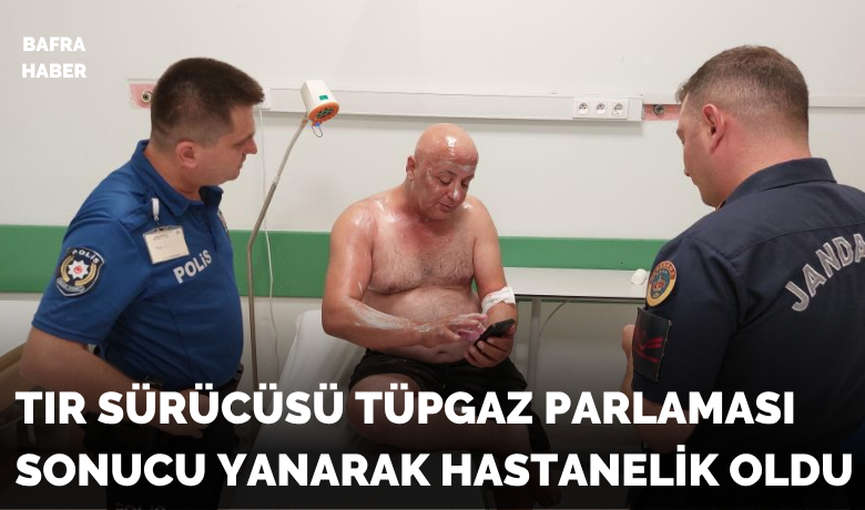 Tır sürücüsü tüpgaz parlamasısonucu yanarak hastanelik oldu