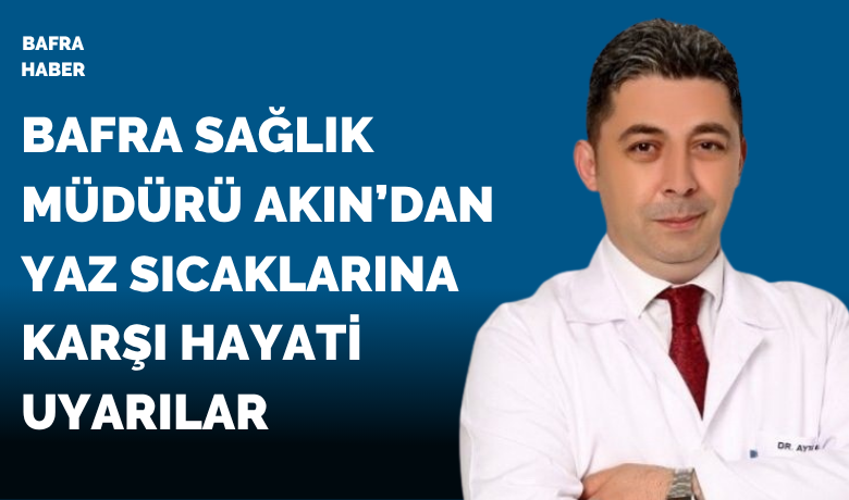 Bafra Sağlık Müdürü Akın’danyaz sıcaklarına karşı hayati uyarılar