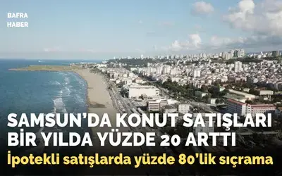 Samsun’da konut satışları bir yılda yüzde 20 arttı
