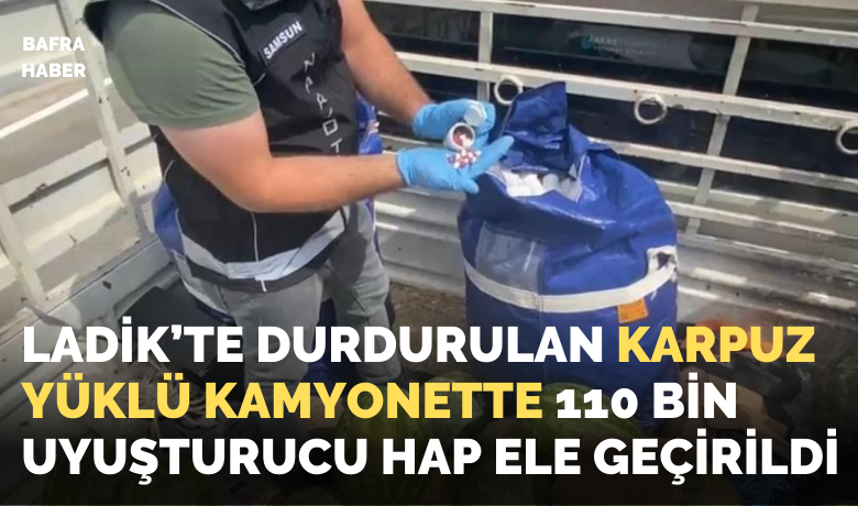 Karpuz yüklü kamyonette 110bin uyuşturucu hap ele geçirildi
