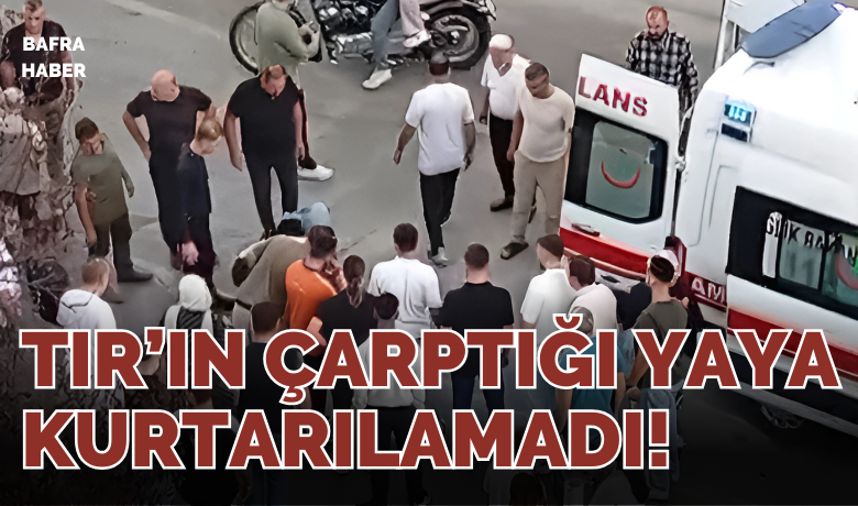 Bafra’da Tırın Çarptığı Yaya Hayatını Kaybetti