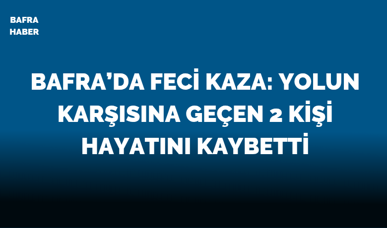 Bafra’da Feci Kaza: Yolun Karşısına Geçen 2 Kişi Hayatını Kaybetti