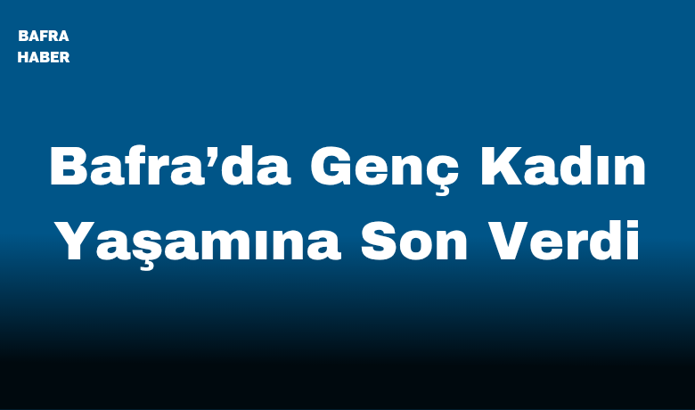 Bafra’da Genç Kadın Yaşamına Son Verdi