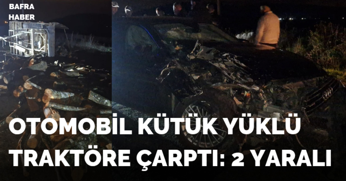 Bafra’da Zincirleme Kaza: Otomobil Kütük Yüklü Traktöre Çarptı