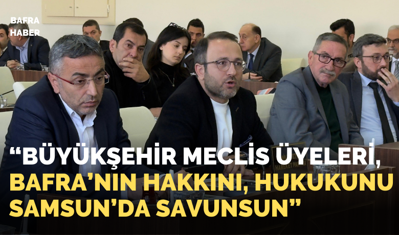 Büyükşehir Meclis Üyeleri Bafra’nın Hakkını Samsun’da Savunsun!