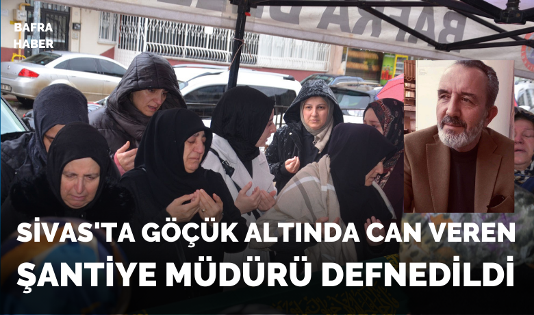 Sivas’ta göçük altında canveren şantiye müdürü, Bafra’da defnedildi