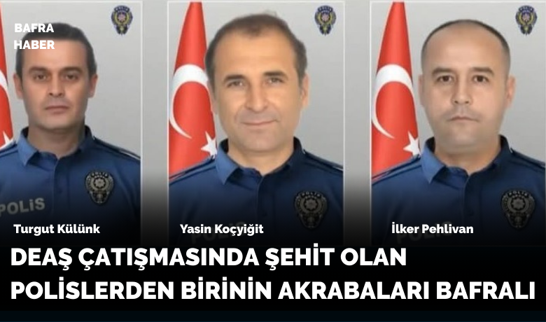 DEAŞ Çatışmasında şehit olanpolislerden birinin akrabaları Bafralı