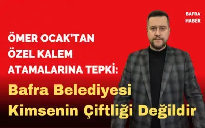 Ömer Ocak’tan Özel Kalem Atamalarına Tepki: Bafra Belediyesi Kimsenin Çiftliği Değildir