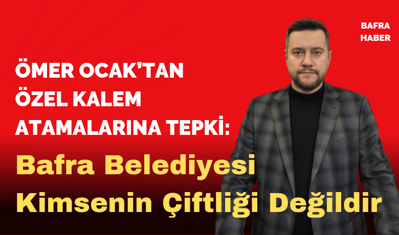 Ömer Ocak’tan Özel Kalem Atamalarına Tepki: Bafra Belediyesi Kimsenin Çiftliği Değildir