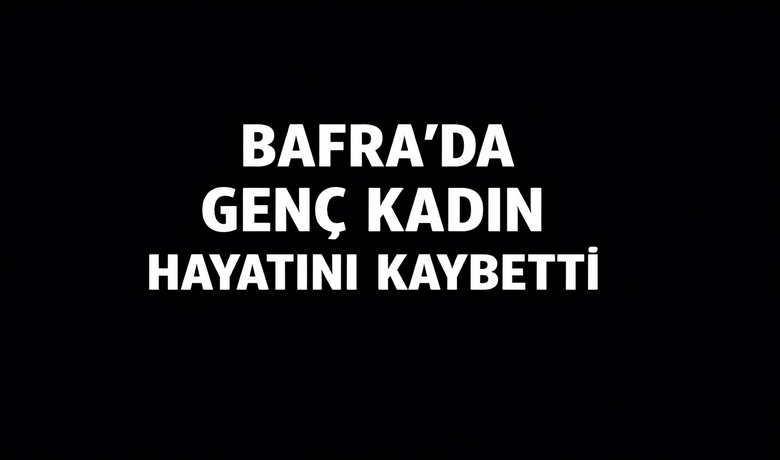 Bafra’da Genç Kadın Hayatını Kaybetti