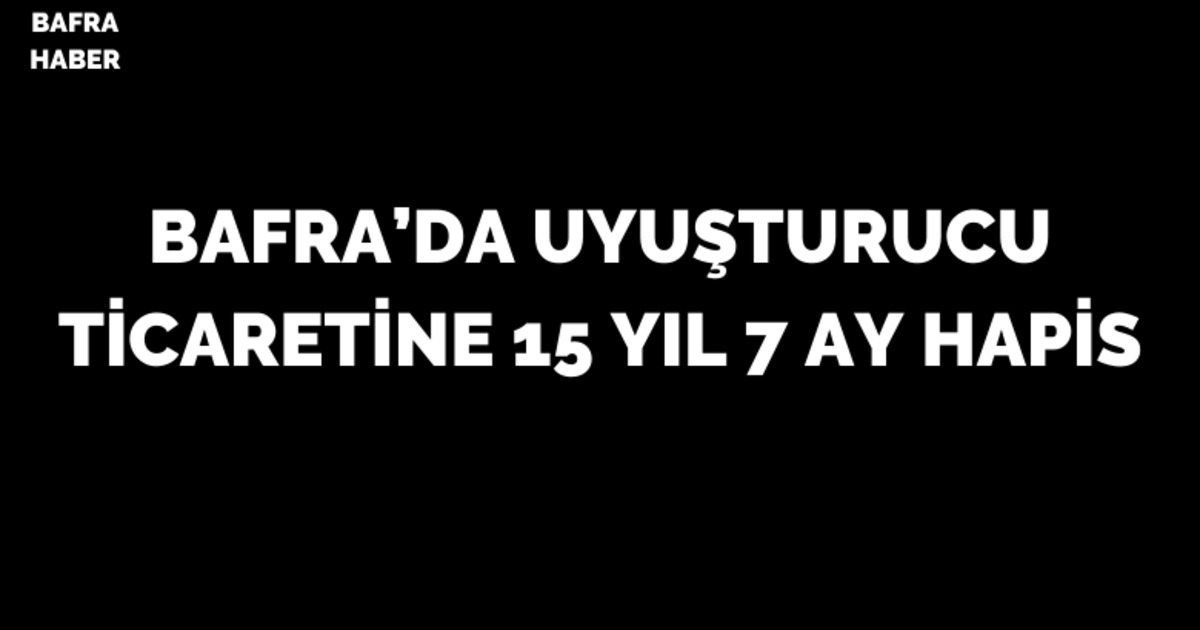 Bafra'da Uyuşturucu Ticaretine 15 Yıl 7 Ay Hapis 