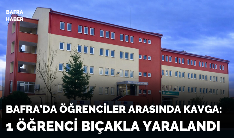 Bafra’da Meslek Lisesinde Kavga: 1 Öğrenci Bıçakla Yaralandı