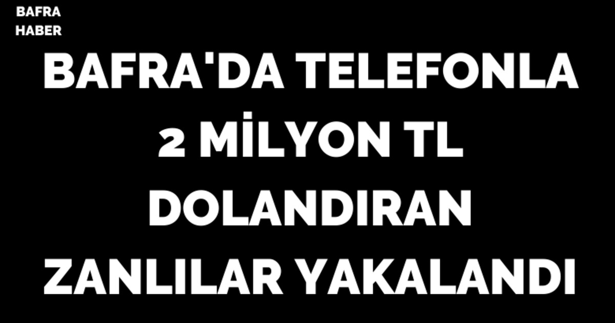 Bafra’da telefonla 2 milyon TL dolandıran zanlılar yakalandı