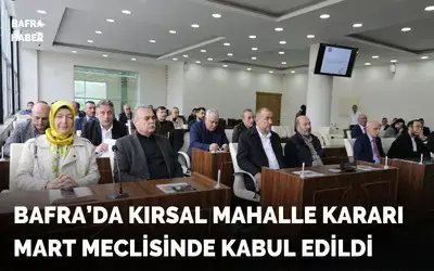Bafra’da Kırsal Mahalle Kararı Mart Meclisinde Kabul Edildi