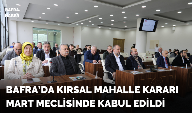 Bafra’da Kırsal Mahalle Kararı Mart Meclisinde Kabul Edildi