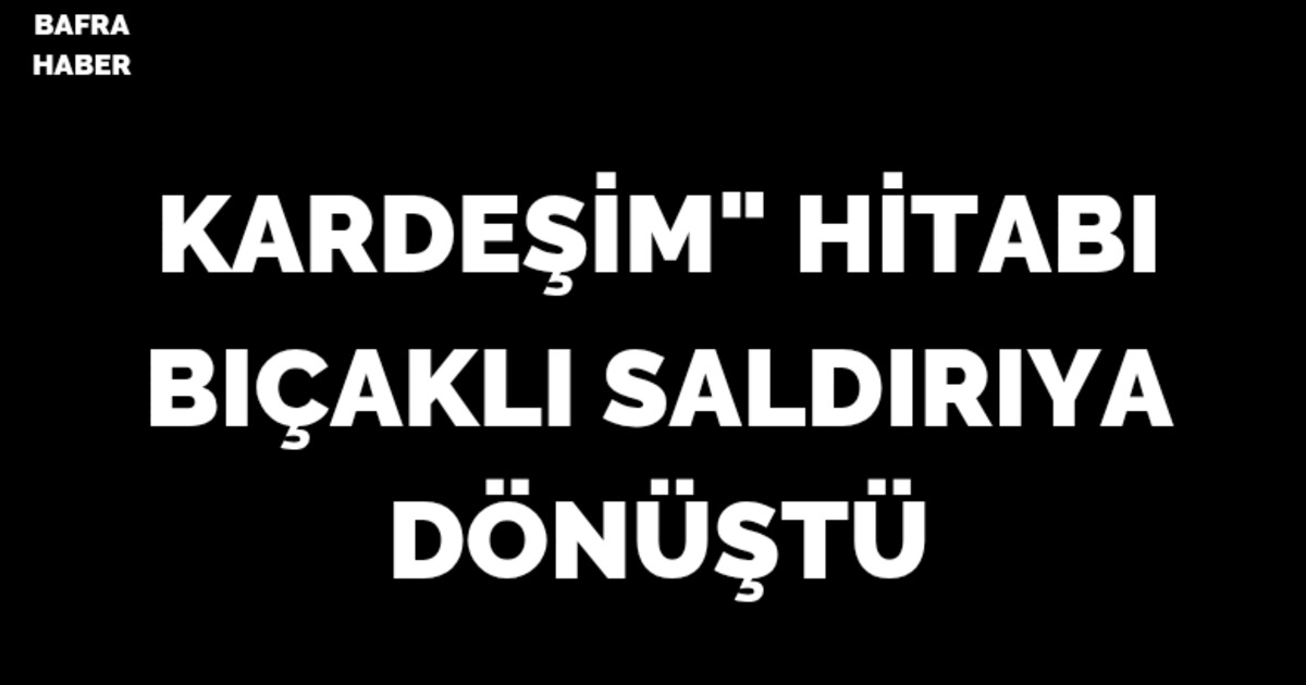"Kardeşim" hitabı bıçaklı saldırıya dönüştü: 1 yaralı