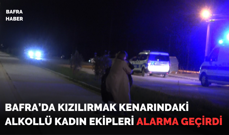 Bafra’da alkollü kadın ekipleri alarma geçirdi