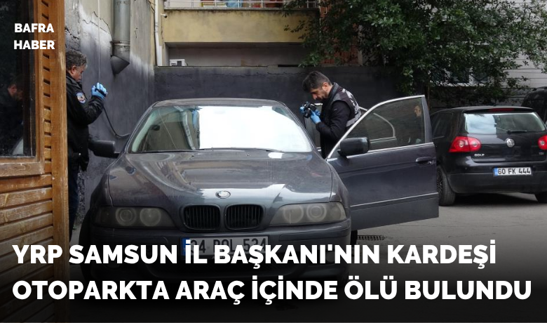 YRP Samsun İl Başkanı’nın kardeşiotoparkta araç içinde ölü bulundu