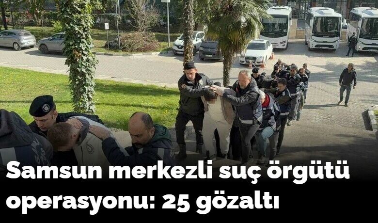 Samsun merkezli suç örgütü operasyonu: 25 gözaltı