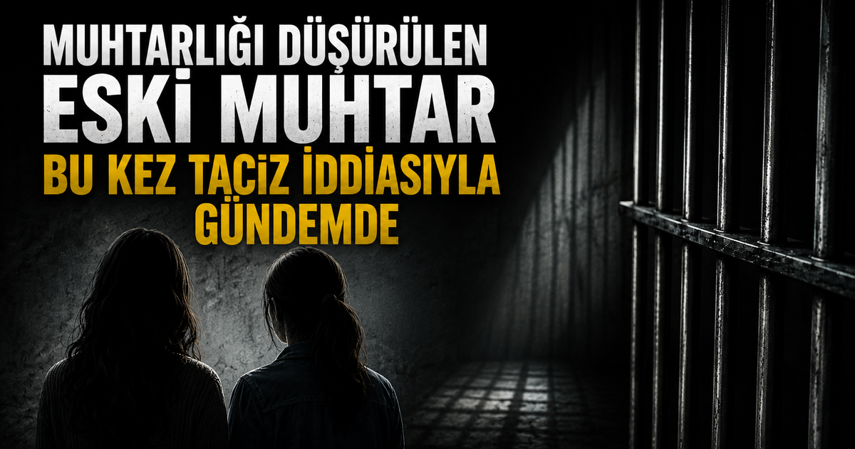 Muhtarlığı Düşürülen Eski Muhtar Bu Kez Taciz İddiasıyla Gündemde 