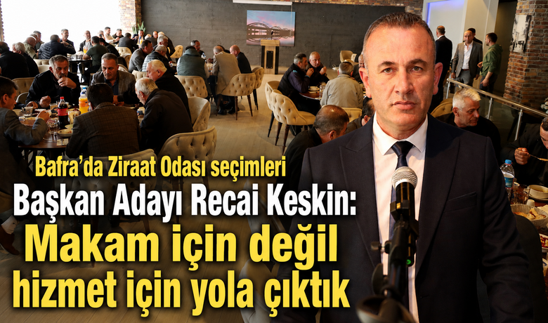 Bafra Ziraat Odası Başkan Adayı Recai Keskin:“makam İçin Değil Hizmet İçin Yola Çıktık”