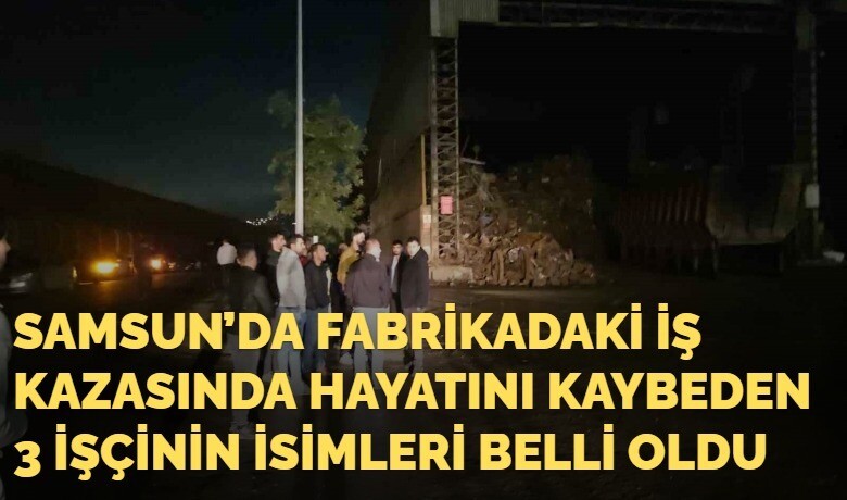 Samsun’da Fabrikadaki İş Kazasında HayatınıKaybeden 3 İşçinin İsimleri Belli Oldu