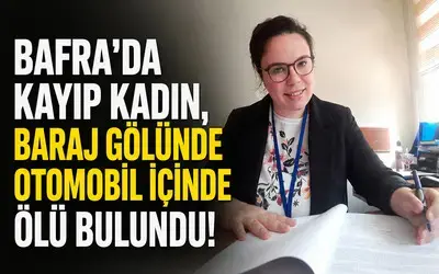 Bafra’da kayıp kadın, baraj gölünde otomobil içinde ölü bulundu