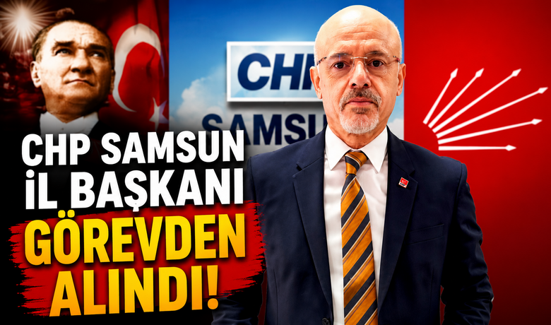 CHP’de Samsun İl Başkanı Görevden Alındı