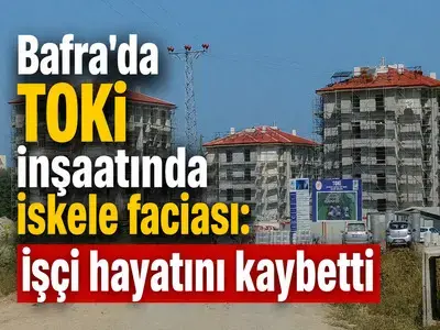 Bafra'da TOKİ inşaatında iskele faciası: İşçi hayatını kaybetti

