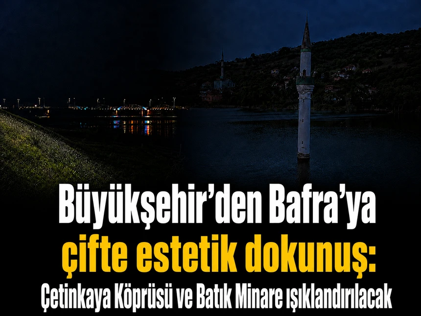 Bafra’ya çifte estetik dokunuş: Çetinkaya Köprüsü ve Batık Minare ışıklandırılacak