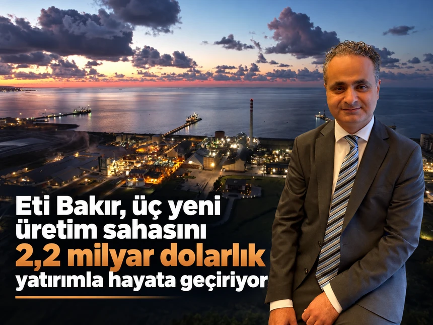 Eti Bakır, üç yeni üretim sahasını 2,2 milyar dolarlık yatırımla hayata geçiriyor