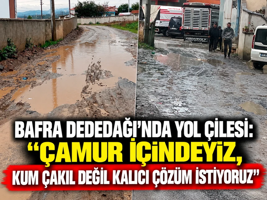 Bafra Dededağı’nda yol çilesi: “Çamur içindeyiz, kum çakıl değil kalıcı çözüm istiyoruz”