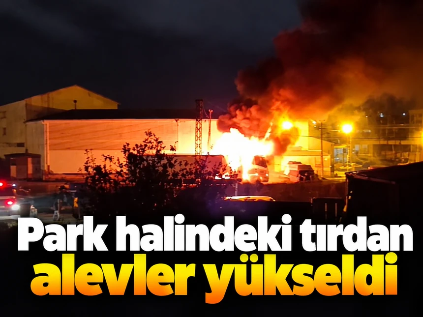 Park halindeki tırdan alevler yükseldi